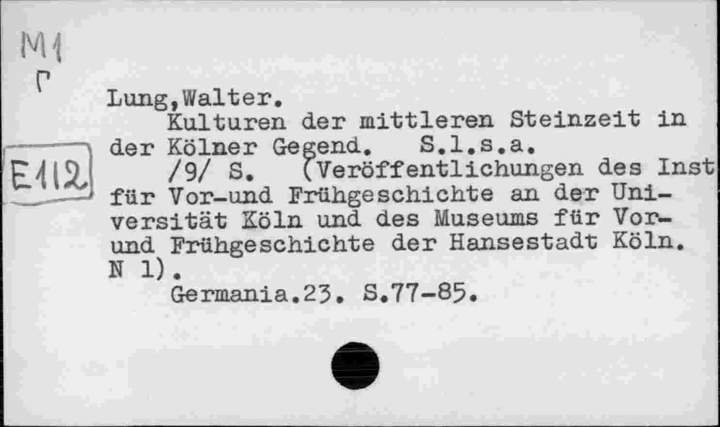 ﻿г
Em
Lung,Walter.
Kulturen der mittleren Steinzeit in der Kölner Gegend. S.l.s.a.
/9/ S. (Veröffentlichungen des Inst für Vor-und Frühgeschichte an der Universität Köln und des Museums für Vor-und Frühgeschichte der Hansestadt Köln. N 1) .
Germania.23. S.77-85.